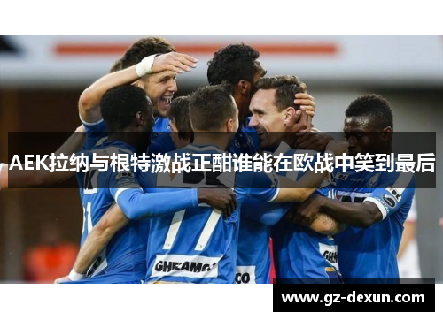 AEK拉纳与根特激战正酣谁能在欧战中笑到最后