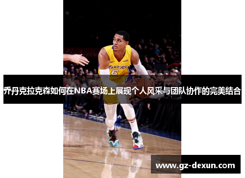乔丹克拉克森如何在NBA赛场上展现个人风采与团队协作的完美结合