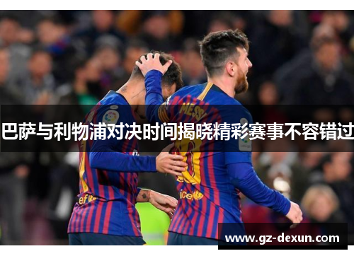 巴萨与利物浦对决时间揭晓精彩赛事不容错过