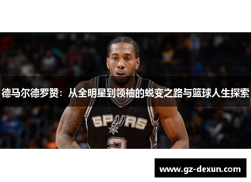 德马尔德罗赞：从全明星到领袖的蜕变之路与篮球人生探索