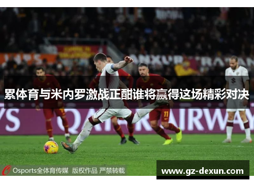 累体育与米内罗激战正酣谁将赢得这场精彩对决