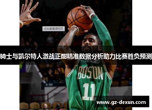 骑士与凯尔特人激战正酣精准数据分析助力比赛胜负预测